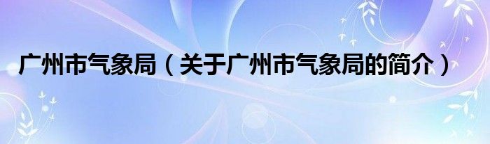 廣州市氣象局（關(guān)于廣州市氣象局的簡介）