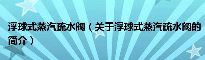 浮球式蒸汽疏水閥（關(guān)于浮球式蒸汽疏水閥的簡介）