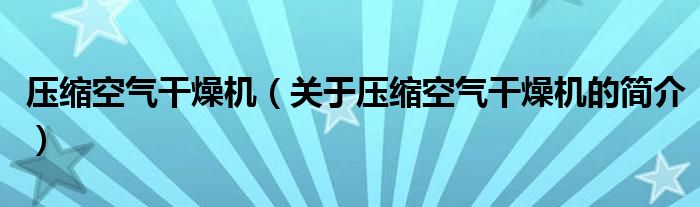 壓縮空氣干燥機（關(guān)于壓縮空氣干燥機的簡介）