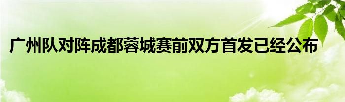 廣州隊(duì)對(duì)陣成都蓉城賽前雙方首發(fā)已經(jīng)公布