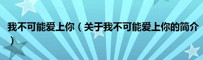 我不可能愛上你（關(guān)于我不可能愛上你的簡介）