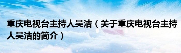 重慶電視臺(tái)主持人吳潔（關(guān)于重慶電視臺(tái)主持人吳潔的簡介）