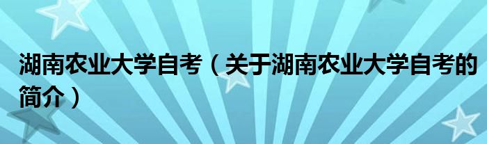 湖南農(nóng)業(yè)大學(xué)自考（關(guān)于湖南農(nóng)業(yè)大學(xué)自考的簡介）