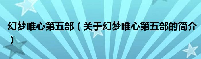 幻夢(mèng)唯心第五部（關(guān)于幻夢(mèng)唯心第五部的簡(jiǎn)介）