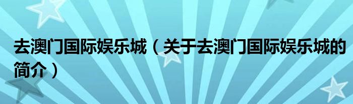 去澳門國際娛樂城（關(guān)于去澳門國際娛樂城的簡介）