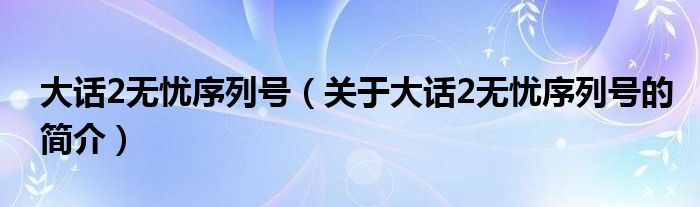 大話2無憂序列號(hào)（關(guān)于大話2無憂序列號(hào)的簡(jiǎn)介）