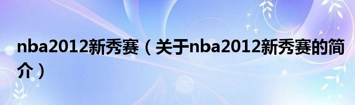 nba2012新秀賽（關(guān)于nba2012新秀賽的簡(jiǎn)介）