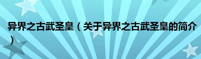 異界之古武圣皇（關于異界之古武圣皇的簡介）