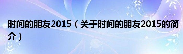 時(shí)間的朋友2015（關(guān)于時(shí)間的朋友2015的簡(jiǎn)介）