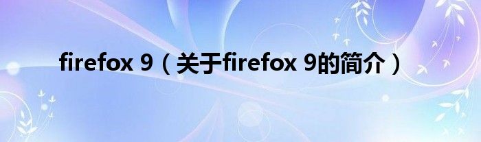 firefox 9（關(guān)于firefox 9的簡介）