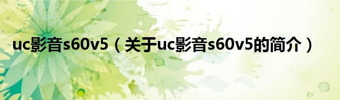 uc影音s60v5（關(guān)于uc影音s60v5的簡介）