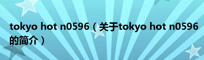 tokyo hot n0596（關(guān)于tokyo hot n0596的簡(jiǎn)介）