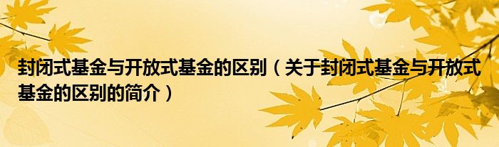 封閉式基金與開放式基金的區(qū)別（關(guān)于封閉式基金與開放式基金的區(qū)別的簡(jiǎn)介）