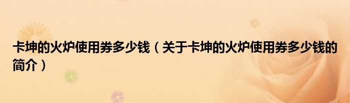 卡坤的火爐使用券多少錢（關(guān)于卡坤的火爐使用券多少錢的簡(jiǎn)介）