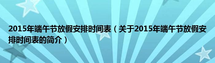 2015年端午節(jié)放假安排時(shí)間表（關(guān)于2015年端午節(jié)放假安排時(shí)間表的簡(jiǎn)介）