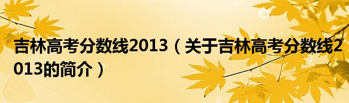 吉林高考分?jǐn)?shù)線2013（關(guān)于吉林高考分?jǐn)?shù)線2013的簡介）