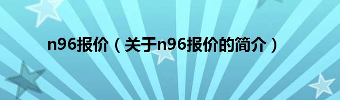 n96報價（關(guān)于n96報價的簡介）