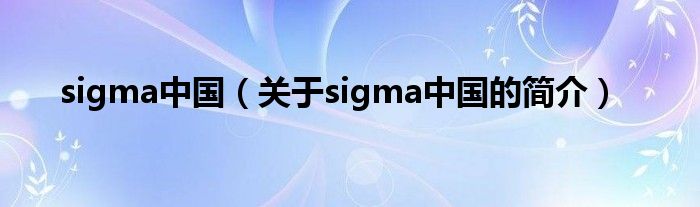 sigma中國(guó)（關(guān)于sigma中國(guó)的簡(jiǎn)介）