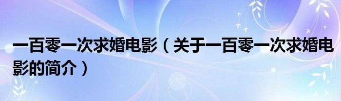 一百零一次求婚電影（關(guān)于一百零一次求婚電影的簡(jiǎn)介）