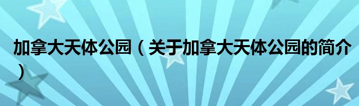 加拿大天體公園（關(guān)于加拿大天體公園的簡介）