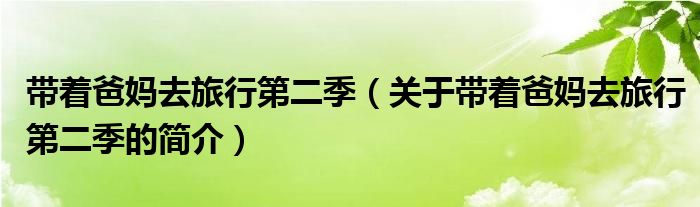 帶著爸媽去旅行第二季（關(guān)于帶著爸媽去旅行第二季的簡(jiǎn)介）