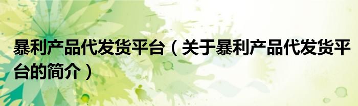 暴利產(chǎn)品代發(fā)貨平臺（關(guān)于暴利產(chǎn)品代發(fā)貨平臺的簡介）