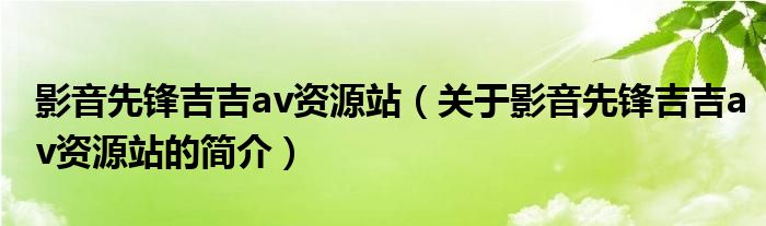 影音先鋒吉吉av資源站（關(guān)于影音先鋒吉吉av資源站的簡(jiǎn)介）