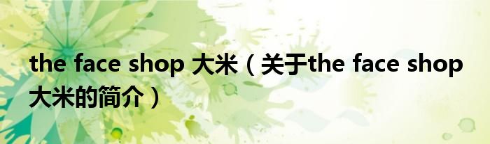 the face shop 大米（關于the face shop 大米的簡介）