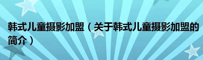 韓式兒童攝影加盟（關(guān)于韓式兒童攝影加盟的簡(jiǎn)介）