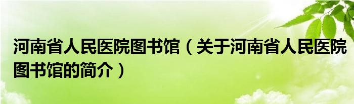 河南省人民醫(yī)院圖書館（關(guān)于河南省人民醫(yī)院圖書館的簡介）