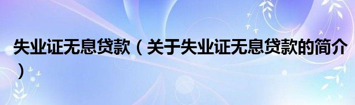 失業(yè)證無息貸款（關(guān)于失業(yè)證無息貸款的簡(jiǎn)介）