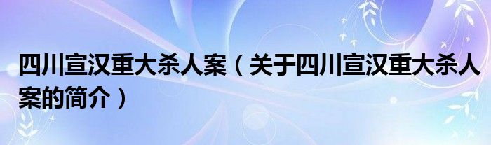 四川宣漢重大殺人案（關(guān)于四川宣漢重大殺人案的簡(jiǎn)介）