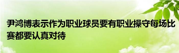 尹鴻博表示作為職業(yè)球員要有職業(yè)操守每場比賽都要認真對待