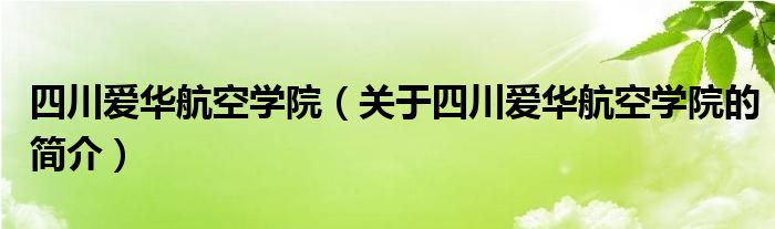 四川愛華航空學(xué)院（關(guān)于四川愛華航空學(xué)院的簡介）