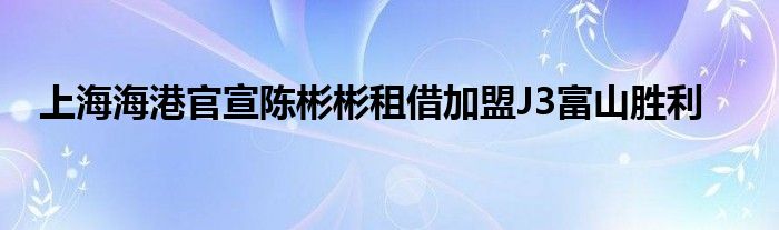 上海海港官宣陳彬彬租借加盟J3富山勝利