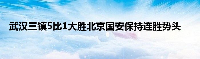 武漢三鎮(zhèn)5比1大勝北京國安保持連勝勢頭