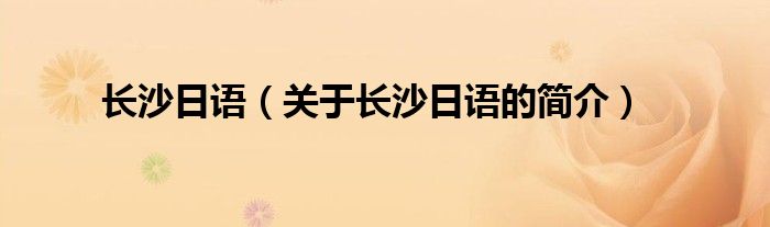 長(zhǎng)沙日語(yǔ)（關(guān)于長(zhǎng)沙日語(yǔ)的簡(jiǎn)介）