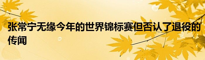 張常寧無(wú)緣今年的世界錦標(biāo)賽但否認(rèn)了退役的傳聞