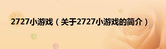 2727小游戲（關(guān)于2727小游戲的簡(jiǎn)介）