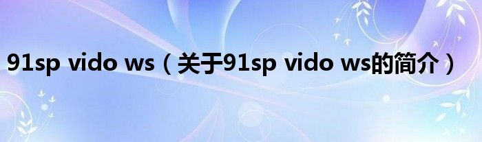 91sp vido ws（關(guān)于91sp vido ws的簡(jiǎn)介）