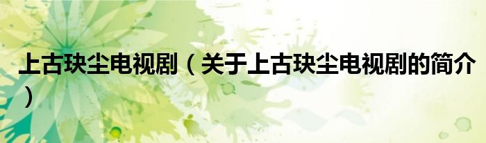 上古玦塵電視?。P于上古玦塵電視劇的簡介）