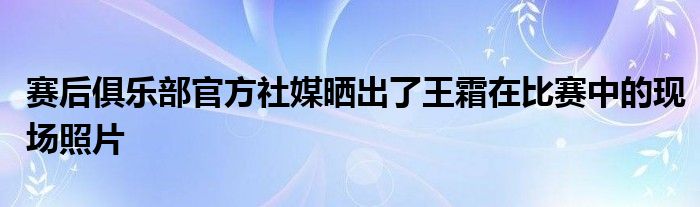 賽后俱樂(lè)部官方社媒曬出了王霜在比賽中的現(xiàn)場(chǎng)照片