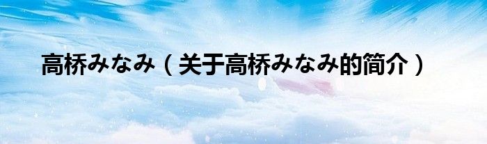 高橋みなみ（關(guān)于高橋みなみ的簡(jiǎn)介）