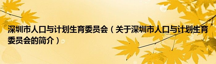 深圳市人口與計(jì)劃生育委員會(huì)（關(guān)于深圳市人口與計(jì)劃生育委員會(huì)的簡(jiǎn)介）