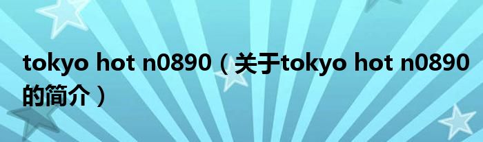 tokyo hot n0890（關(guān)于tokyo hot n0890的簡介）