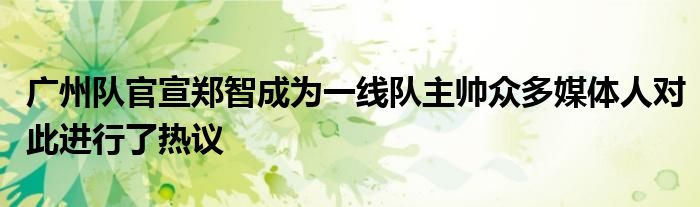 廣州隊官宣鄭智成為一線隊主帥眾多媒體人對此進(jìn)行了熱議