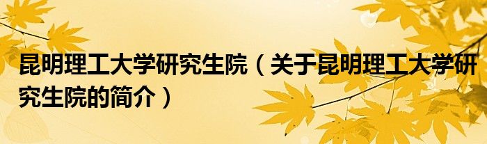 昆明理工大學(xué)研究生院（關(guān)于昆明理工大學(xué)研究生院的簡介）