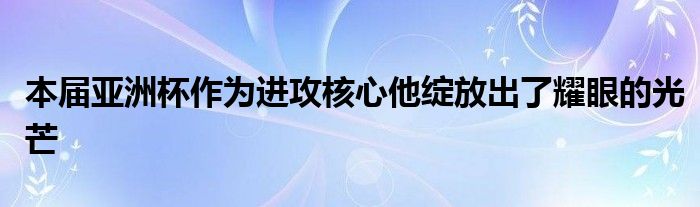 本屆亞洲杯作為進攻核心他綻放出了耀眼的光芒