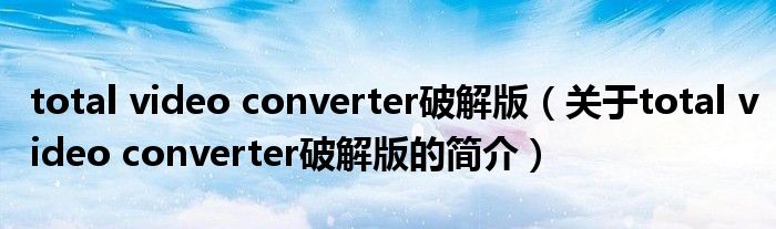 total video converter破解版（關(guān)于total video converter破解版的簡(jiǎn)介）