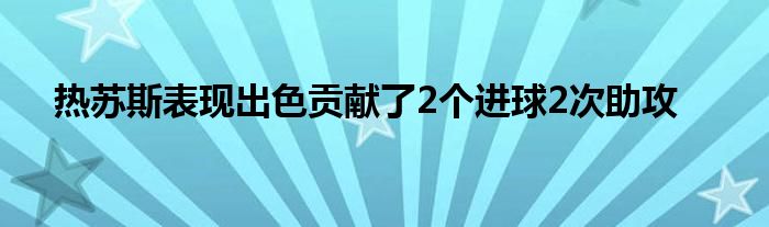 熱蘇斯表現(xiàn)出色貢獻(xiàn)了2個(gè)進(jìn)球2次助攻